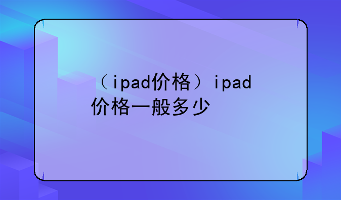 （ipad价格）ipad价格一般多少