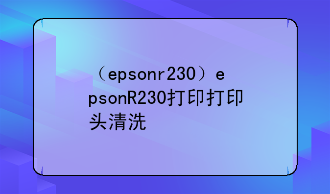 （epsonr230）epsonR230打印打印头清洗