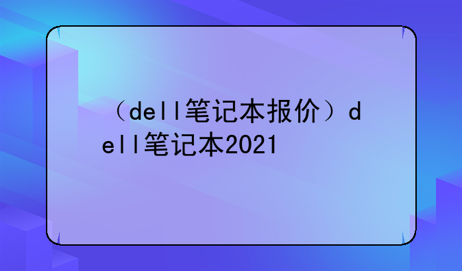（dell笔记本报价）dell笔记本2021