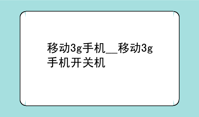 移动3g手机__移动3g手机开关机