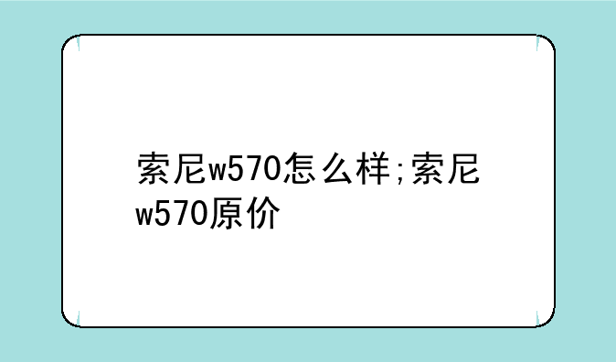 索尼w570怎么样;索尼w570原价