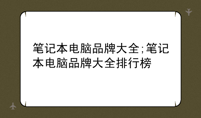 笔记本电脑品牌大全;笔记本电脑品牌大全排行榜