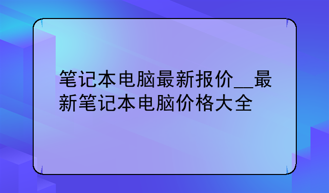 笔记本电脑最新报价__最新笔记本电脑价格大全