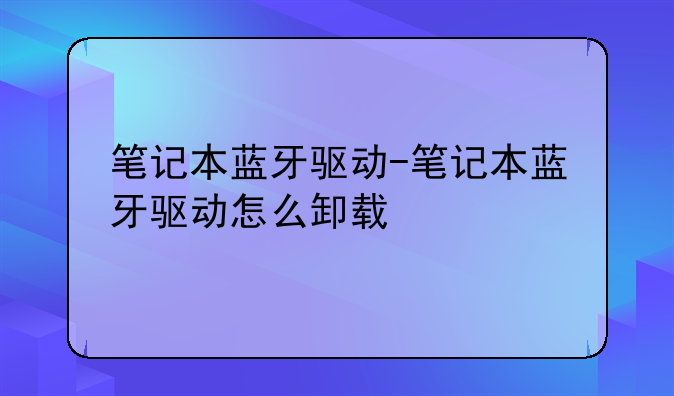 笔记本蓝牙驱动-笔记本蓝牙驱动怎么卸载
