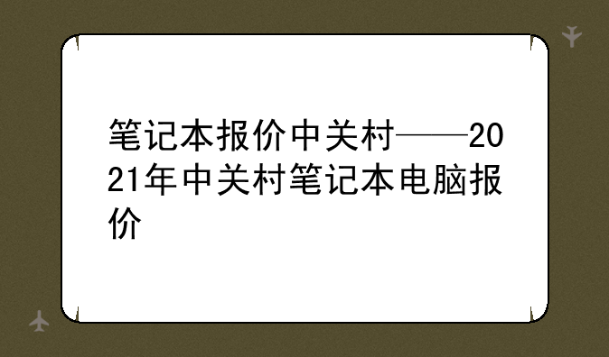 笔记本报价中关村——2021年中关村笔记本电脑报价
