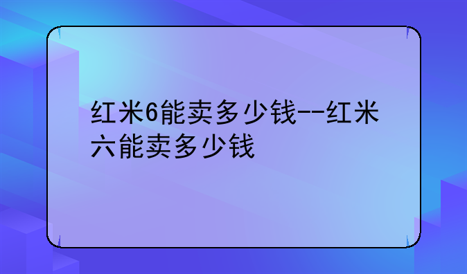 红米6能卖多少钱--红米六能卖多少钱