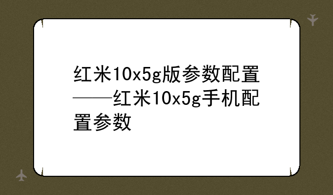 红米10x5g版参数配置——红米10x5g手机配置参数