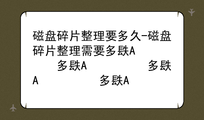 磁盘碎片整理要多久-磁盘碎片整理需要多长时间