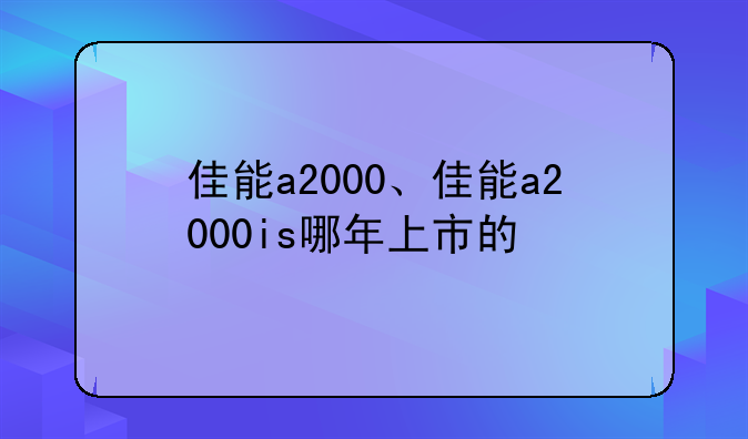 佳能a2000、佳能a2000is哪年上市的