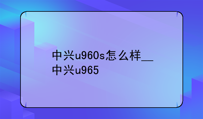 中兴u960s怎么样__中兴u965