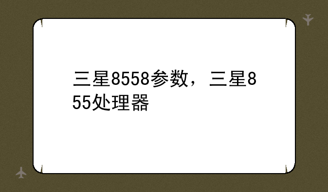 三星8558参数，三星855处理器
