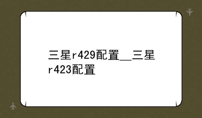 三星r429配置__三星r423配置