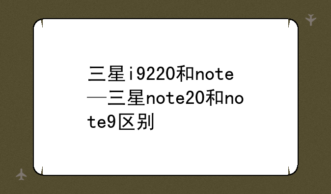 三星i9220和note—三星note20和note9区别