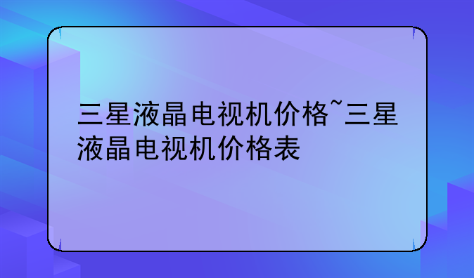 三星液晶电视机价格~三星液晶电视机价格表