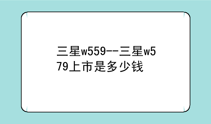 三星w559--三星w579上市是多少钱