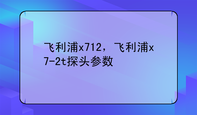 飞利浦x712，飞利浦x7-2t探头参数