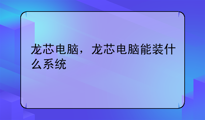 龙芯电脑，龙芯电脑能装什么系统