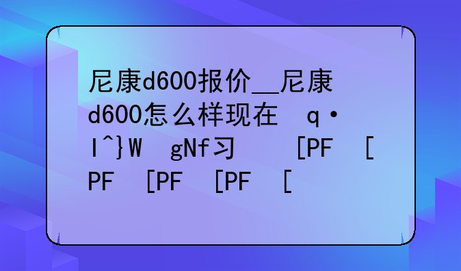 尼康d600报价__尼康d600怎么样现在还值得买吗