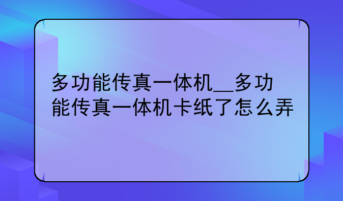 多功能传真一体机__多功能传真一体机卡纸了怎么弄