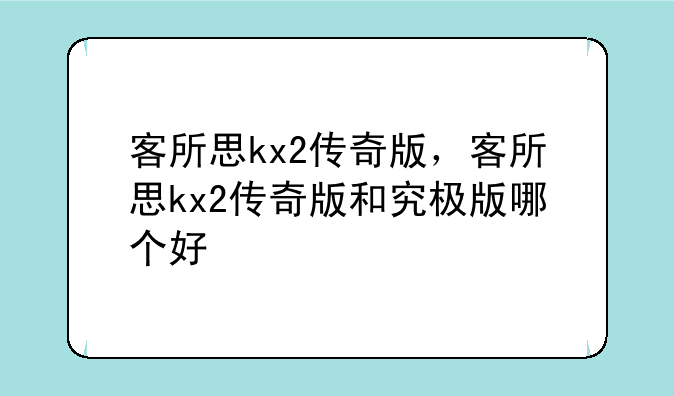 客所思kx2传奇版，客所思kx2传奇版和究极版哪个好
