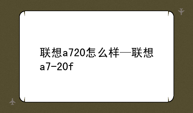 联想a720怎么样—联想a7-20f