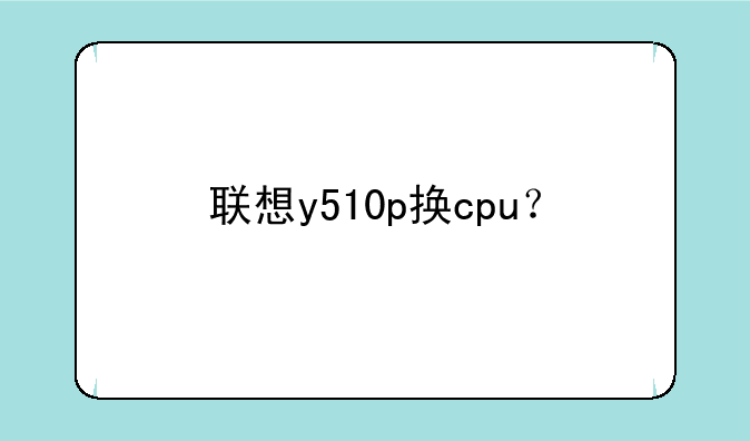 联想y510p换cpu？