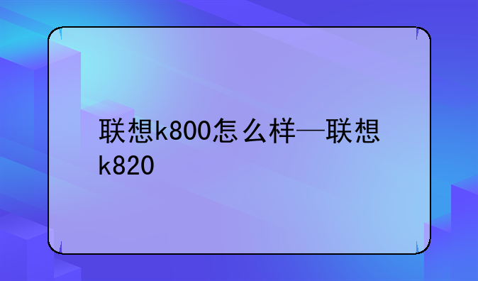 联想k800怎么样—联想k820