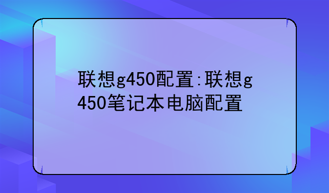 联想g450配置:联想g450笔记本电脑配置