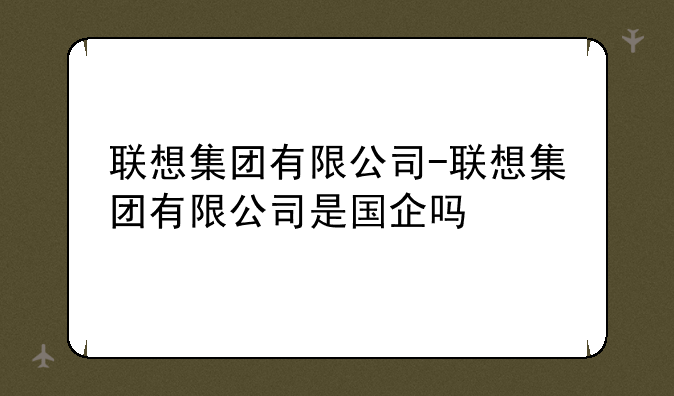 联想集团有限公司-联想集团有限公司是国企吗