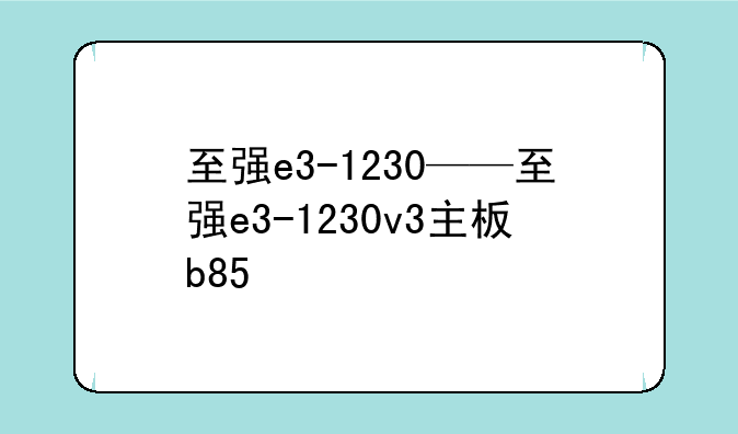 至强e3-1230——至强e3-1230v3主板b85