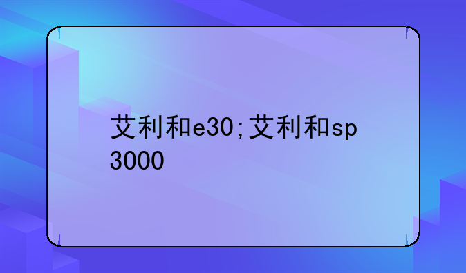 艾利和e30;艾利和sp3000