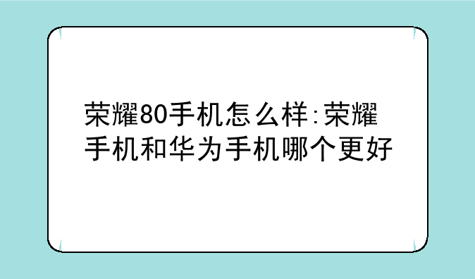 荣耀80手机怎么样:荣耀手机和华为手机哪个更好