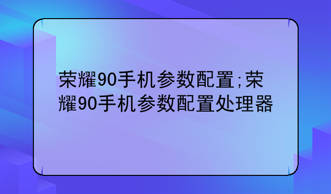 荣耀90手机参数配置;荣耀90手机参数配置处理器