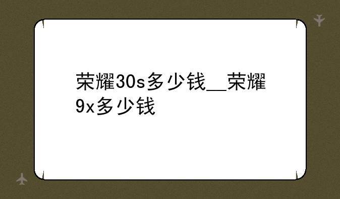 荣耀30s多少钱__荣耀9x多少钱