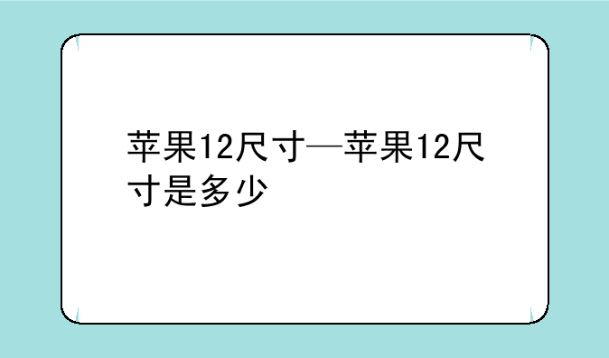 苹果12尺寸—苹果12尺寸是多少