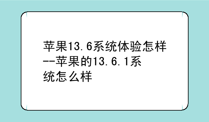 苹果13.6系统体验怎样--苹果的13.6.1系统怎么样