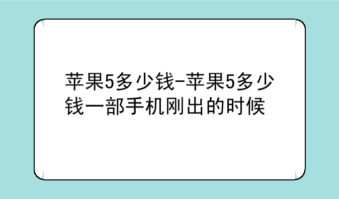 苹果5多少钱-苹果5多少钱一部手机刚出的时候