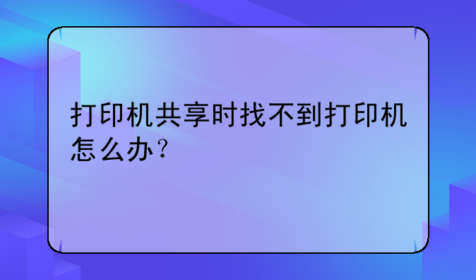 打印机共享时找不到打印机怎么办？