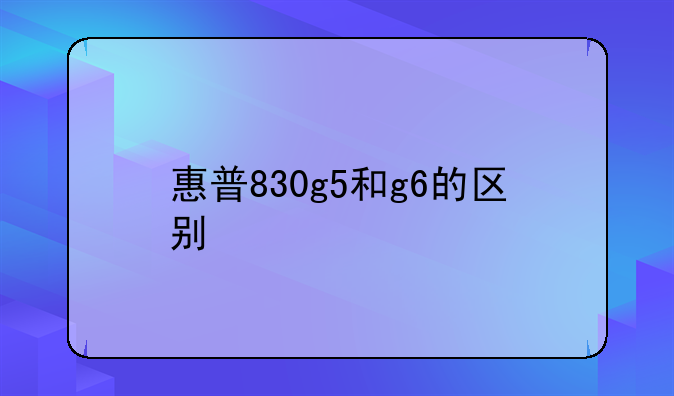惠普830g5和g6的区别