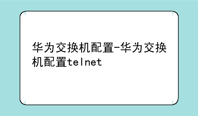 华为交换机配置-华为交换机配置telnet