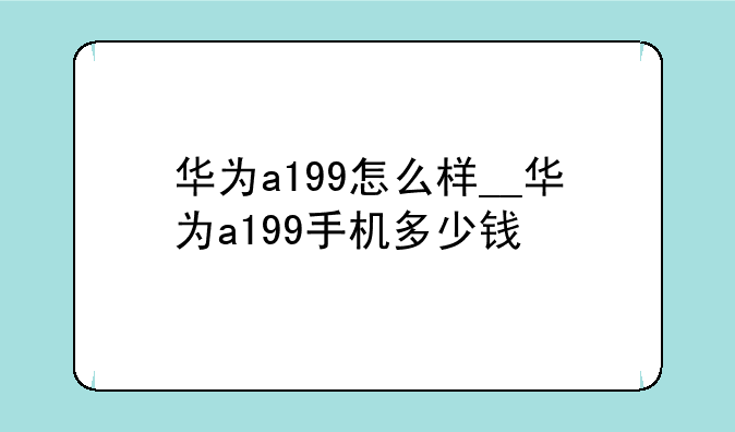 华为a199怎么样__华为a199手机多少钱