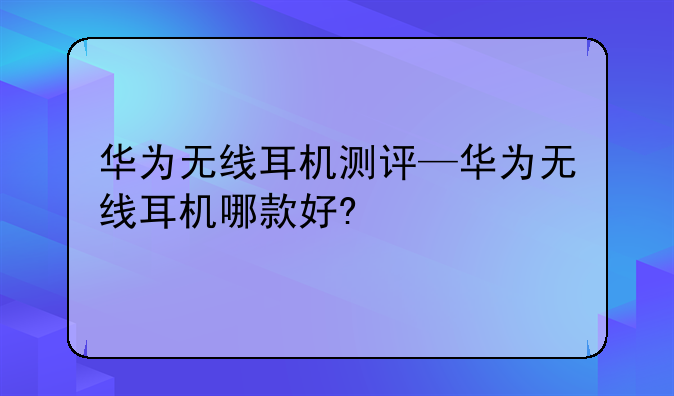华为无线耳机测评—华为无线耳机哪款好?