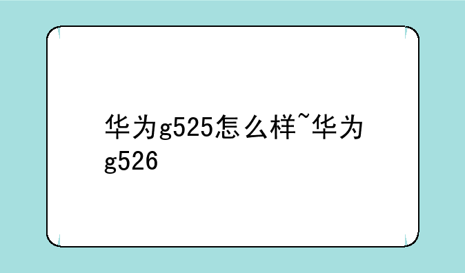 华为g525怎么样~华为g526