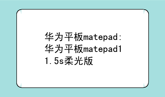 华为平板matepad:华为平板matepad11.5s柔光版