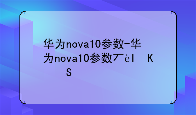 华为nova10参数-华为nova10参数与价格