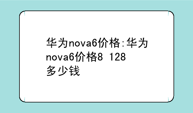 华为nova6价格:华为nova6价格8+128多少钱