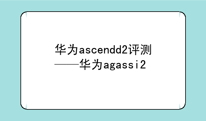 华为ascendd2评测——华为agassi2