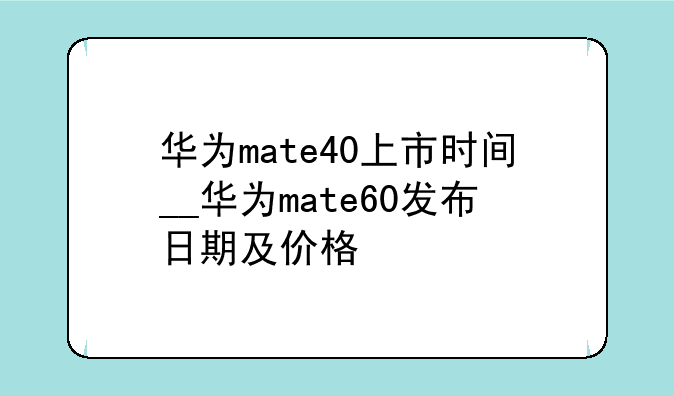 华为mate40上市时间__华为mate60发布日期及价格
