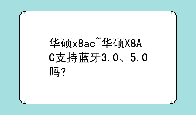 华硕x8ac~华硕X8AC支持蓝牙3.0、5.0吗?
