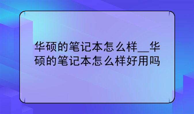 华硕的笔记本怎么样__华硕的笔记本怎么样好用吗